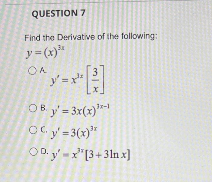 Find the Derivative of the following: \( y=(x)^{3 x} \) A. \( y^{\prime}=x^{3 x}\left[\frac{3}{x}\right] \) B. \( y^{\prime}=