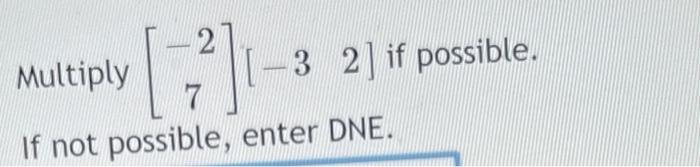 Multiply \( \left[\begin{array}{c}-2 \\ 7\end{array}\right]\left[\begin{array}{ll}-3 & 2\end{array}\right] \) if possible. If