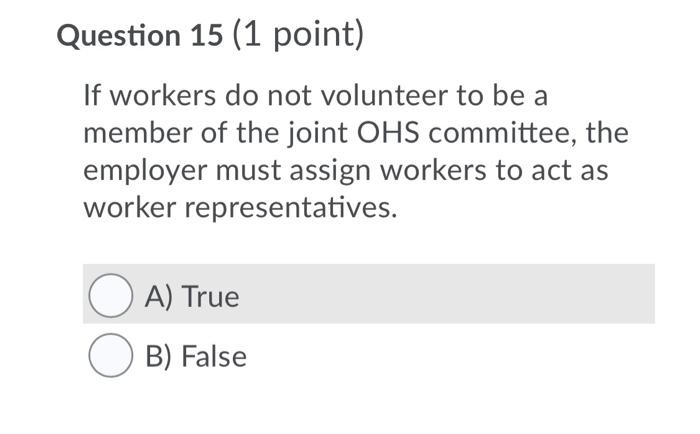 Question 15 (1 point) if workers do not volunteer to be a member of the joint ohs committee, the employer must assign workers