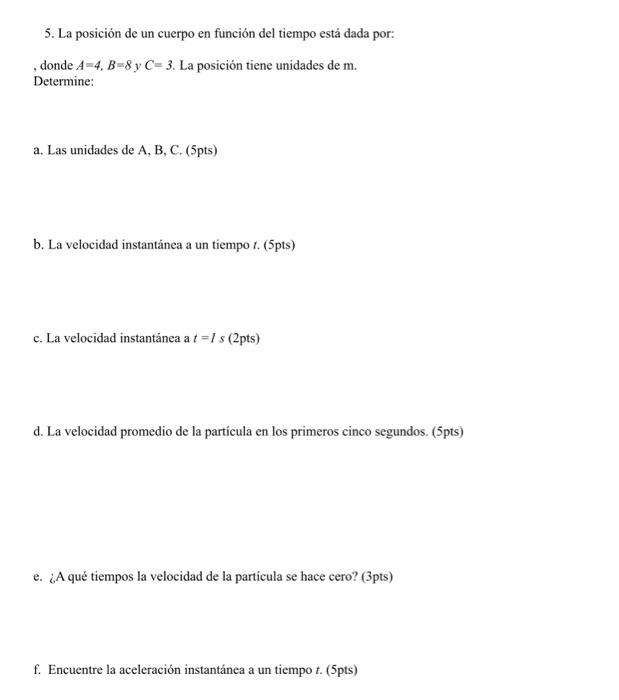 5. La posición de un cuerpo en función del tiempo está dada por: , donde \( A=4, B=8 \) y \( C=3 \). La posición tiene unidad