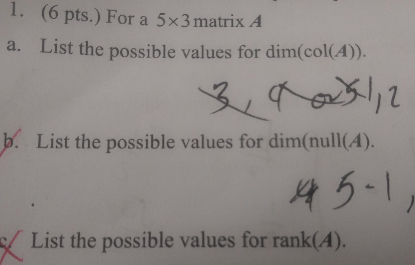 1. (6 pts.) For a 5x3 matrix A a. List the possible values for dim(col(A)). 1 راكه 1 b. List the possible values for dim(null