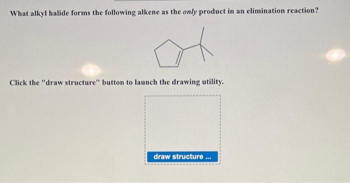 What alkyl halide forms the following alkene as the only product in an elimination reaction?
Click the draw structure butto