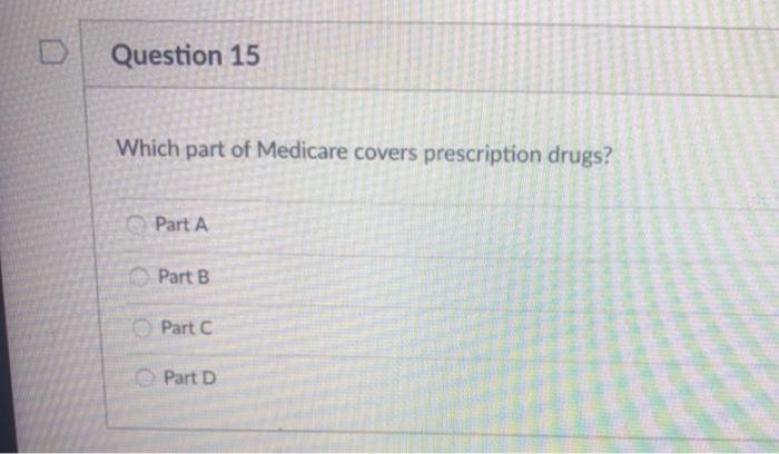 Question 15 Which part of Medicare covers prescription drugs? Part A Part B Part Part D