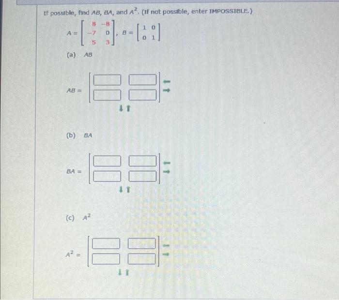 If possible, find AB, BA, and A². (If not possible, enter IMPOSSIBLE.) B B A = 8 5 3 (a) AB= (b) BA BA== (c) A² A² = AB 41 11