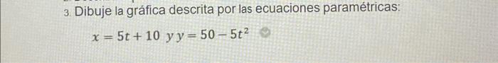 3. Dibuje la gráfica descrita por las ecuaciones paramétricas: \[ x=5 t+10 \quad y \quad y=50-5 t^{2} \]