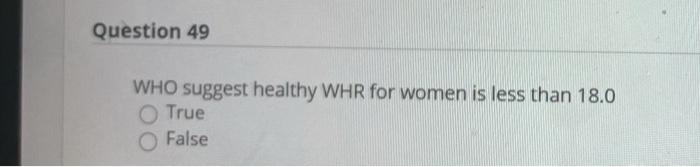 Question 49 WHO suggest healthy WHR for women is less than 18.0 True False