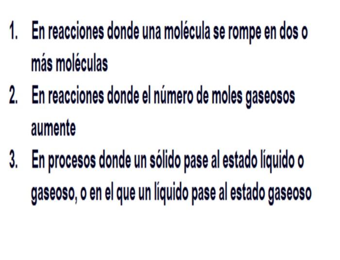 1. En reacciones donde una molécula se rompe en doso más moléculas 2. En reacciones donde el número de moles gaseosos aumente