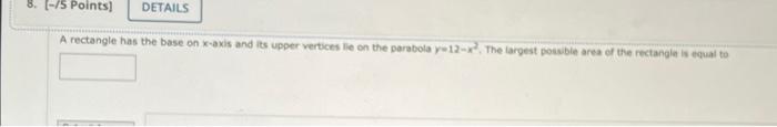 A rectangle has the base on \( x \)-axis and its upper vertices lie on the parabola \( y-12-x^{2} \), The largest possiele ar