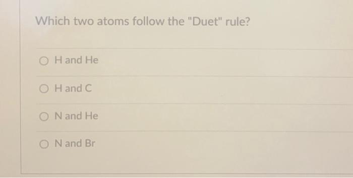 Which two atoms follow the Duet rule?
\( \mathrm{H} \) and \( \mathrm{He} \)
H and C
\( \mathrm{N} \) and \( \mathrm{He} \)