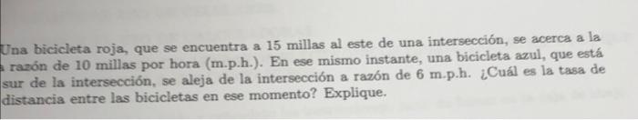 Una bicicleta roja, que se encuentra a 15 millas al este de una intersección, se acerca a la razón de 10 millas por hora (m.p