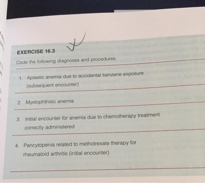 w х EXERCISE 16.3 Code the following diagnoses and procedures. 1. Aplastic anemia due to accidental benzene exposure (subsequ