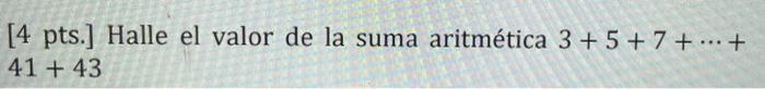 [4 pts.] Halle el valor de la suma aritmética 3 + 5+7+...+ 41 +43