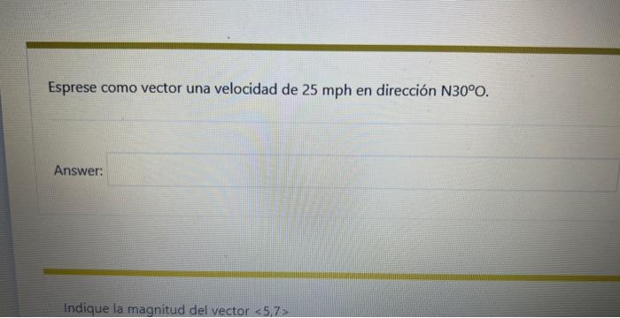 Esprese como vector una velocidad de 25 mph en dirección \( \mathrm{N} 30^{\circ} \mathrm{O} \). Answer: Indique la magnitud