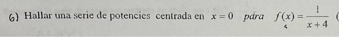 6) Hallar una serie de potencies centrada en \( x=0 \) pdra \( f(x)=\frac{1}{x+4} \)