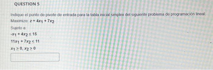 Indique el punto de pivote de entrada para la tabla inicial simplex del siguiente problema de programación lineal: Maximize: