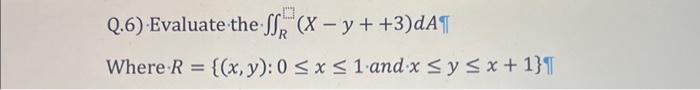 Q.6) Evaluate the \( \iint_{R}(X-y++3) d A \) T Where \( R=\{(x, y): 0 \leq x \leq 1 \). and \( x \leq y \leq x+1\} \) I