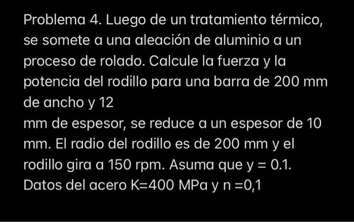 Problema 4. Luego de un tratamiento térmico, se somete a una aleación de aluminio a un proceso de rolado. Calcule la fuerza y