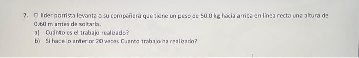 2. El lider porrista levanta a su compañera que tiene un peso de \( 50.0 \mathrm{~kg} \) hacia arriba en linea recta una altu