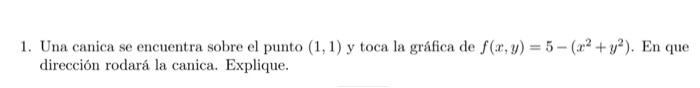 1. Una canica se encuentra sobre el punto \( (1,1) \) y toca la gráfica de \( f(x, y)=5-\left(x^{2}+y^{2}\right) \). En que d