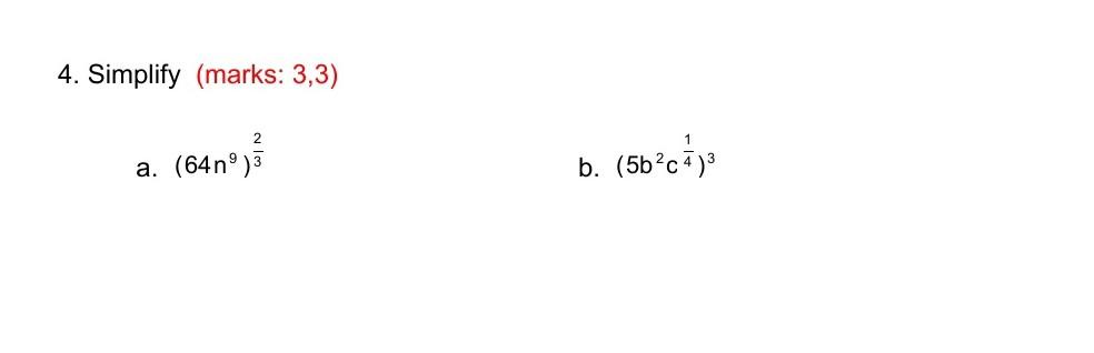 4. Simplify (marks: 3,3) a. \( \left(64 n^{9}\right)^{\frac{2}{3}} \) b. \( \left(5 b^{2} c^{\frac{1}{4}}\right)^{3} \)