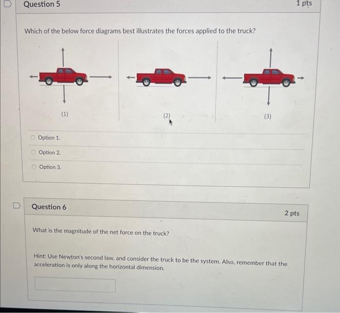 Which of the below force diagrams best illustrates the forces applied to the truck?
Option 1.
Option 2.
Option 3.
Question 6
