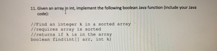 11. Given an array in int, implement the following boolean Java function (include your Java code): //Find an integer k in a s