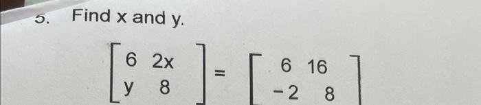 5. Find \( x \) and \( y \). \[ \left[\begin{array}{cc} 6 & 2 x \\ y & 8 \end{array}\right]=\left[\begin{array}{cc} 6 & 16 \\