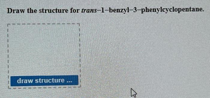 Draw the structure for trans-1-benzyl-3-phenylcyclopentane.
draw structure