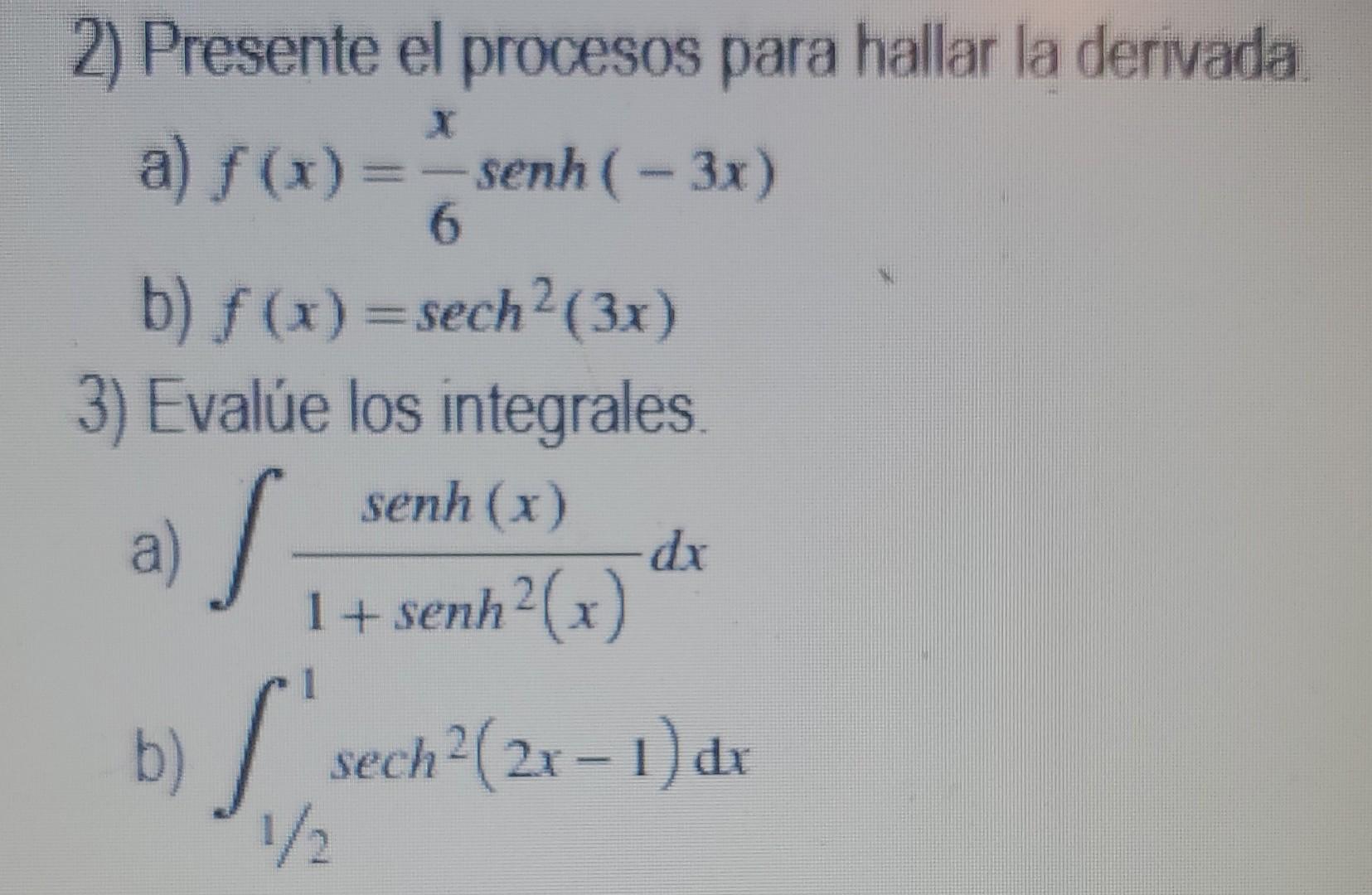 2) Presente el procesos para hallar la derivada a) f(x) = - senh( - 3x) 6 b) f(x)=sech2(3x) 3) Evalue los integrales senh (x)