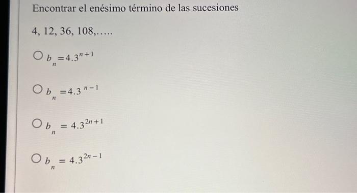 Encontrar el enésimo término de las sucesiones \[ 4,12,36,108, \ldots \ldots \] \[ b_{n}=4.3^{n+1} \] \[ b_{n}=4.3^{n-1} \] \