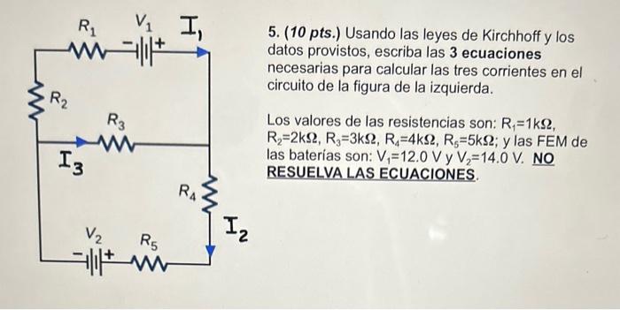 5. (10 pts.) Usando las leyes de Kirchhoff y los datos provistos, escriba las 3 ecuaciones necesarias para calcular las tres