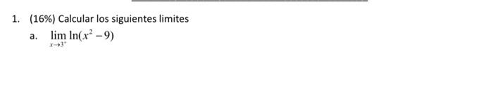 1. \( (16 \%) \) Calcular los siguientes limites a. \( \lim _{x \rightarrow 3^{+}} \ln \left(x^{2}-9\right) \)