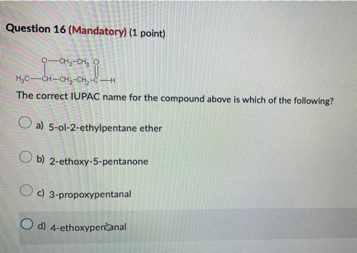 Question 16 (Mandatory) (1 point)
O-CH?-CH3 O
H?C-CH-CH?-CH?-C-H
The correct IUPAC name for the compound above is which of th