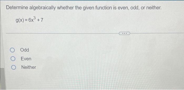 Determine algebraically whether the given function is even, odd, or neither.
\[
g(x)=6 x^{3}+7
\]
Odd
Even
Neither