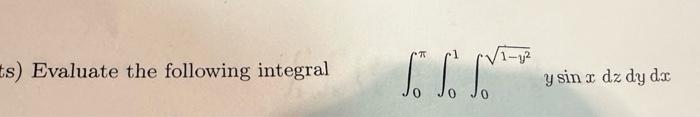 s) Evaluate the following integral \[ \int_{0}^{\pi} \int_{0}^{1} \int_{0}^{\sqrt{1-y^{2}}} y \sin x d z d y d x \]