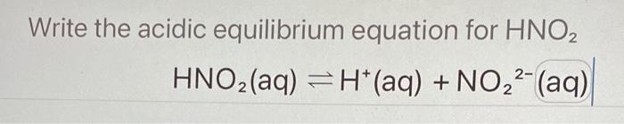 Write the acidic equilibrium equation for HNO2
HNO? (aq) =H*(aq) + NO?2- (aq)