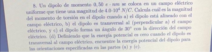 8. Un dipolo de momento \( 0,50 \mathrm{e} \cdot \mathrm{nm} \) se coloca en un campo eléctrico uniforme que tiene una magnit