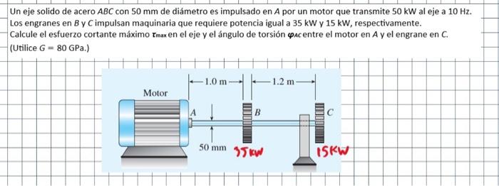 Un eje solido de acero \( A B C \) con \( 50 \mathrm{~mm} \) de diámetro es impulsado en \( A \) por un motor que transmite \