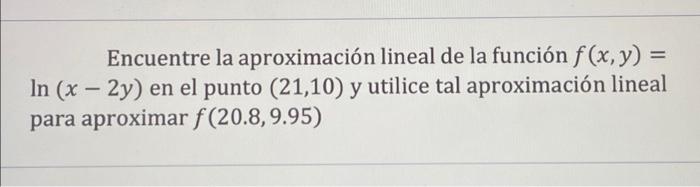 Encuentre la aproximación lineal de la función f(x, y) = In (x-2y) en el punto (21,10) y utilice tal aproximación lineal para