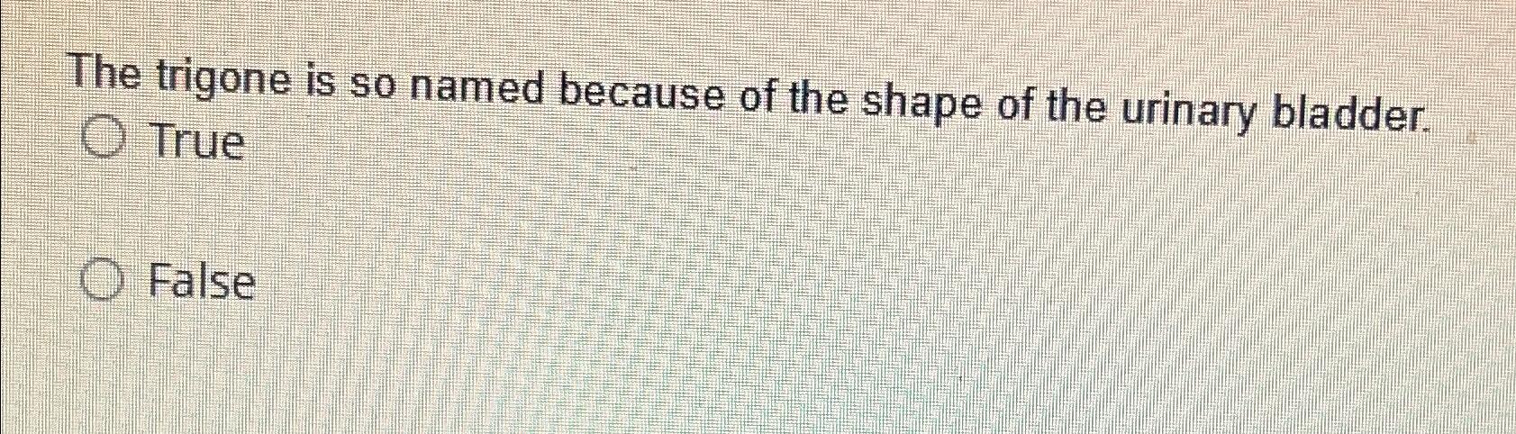 Solved The Trigone Is So Named Because Of The Shape Of The Chegg Com   Image