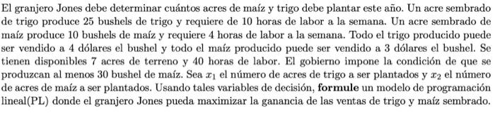 El granjero Jones debe determinar cuántos acres de maíz y trigo debe plantar este año. Un acre sembrado de trigo produce 25 b