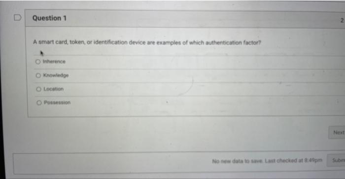 A smart card, token, or identification device are examples of which authentication factor?
Inherence
Knowledge
Location
Posse