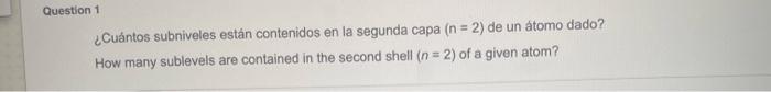 ¿Cuántos subniveles están contenidos en la segunda capa \( (n=2) \) de un atomo dado? How many sublevels are contained in the