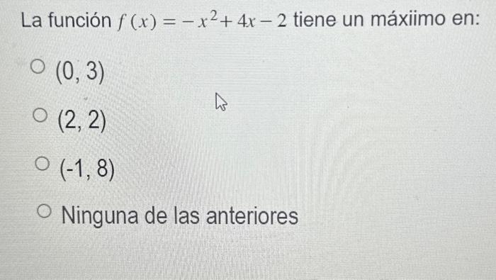 La función \( f(x)=-x^{2}+4 x-2 \) tiene un máxiimo en: \( (0,3) \) \( (2,2) \) \( (-1,8) \) Ninguna de las anteriores