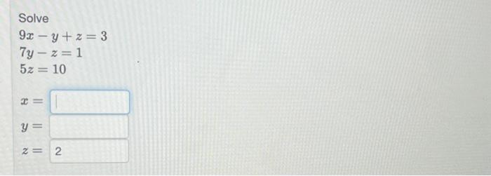 Solve \[ \begin{array}{l} 9 x-y+z=3 \\ 7 y-z=1 \\ 5 z=10 \\ x= \\ y= \\ z= \end{array} \]