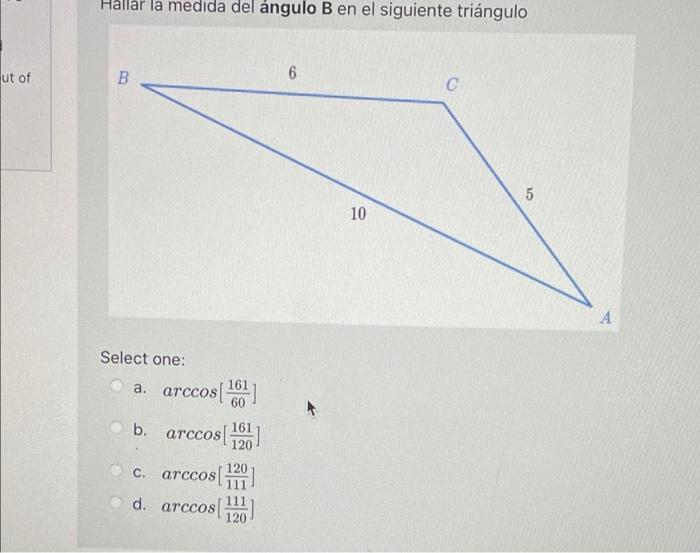 ut of Hallar la medida del ángulo B en el siguiente triángulo 6 с B Select one: a. arccos [¹6] b. arccos c. arccos[ d. arccos