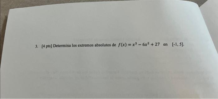 3. [4 pts] Determina los extremos absolutos de \( f(x)=x^{3}-6 x^{2}+27 \) en \( [-1,5] \).