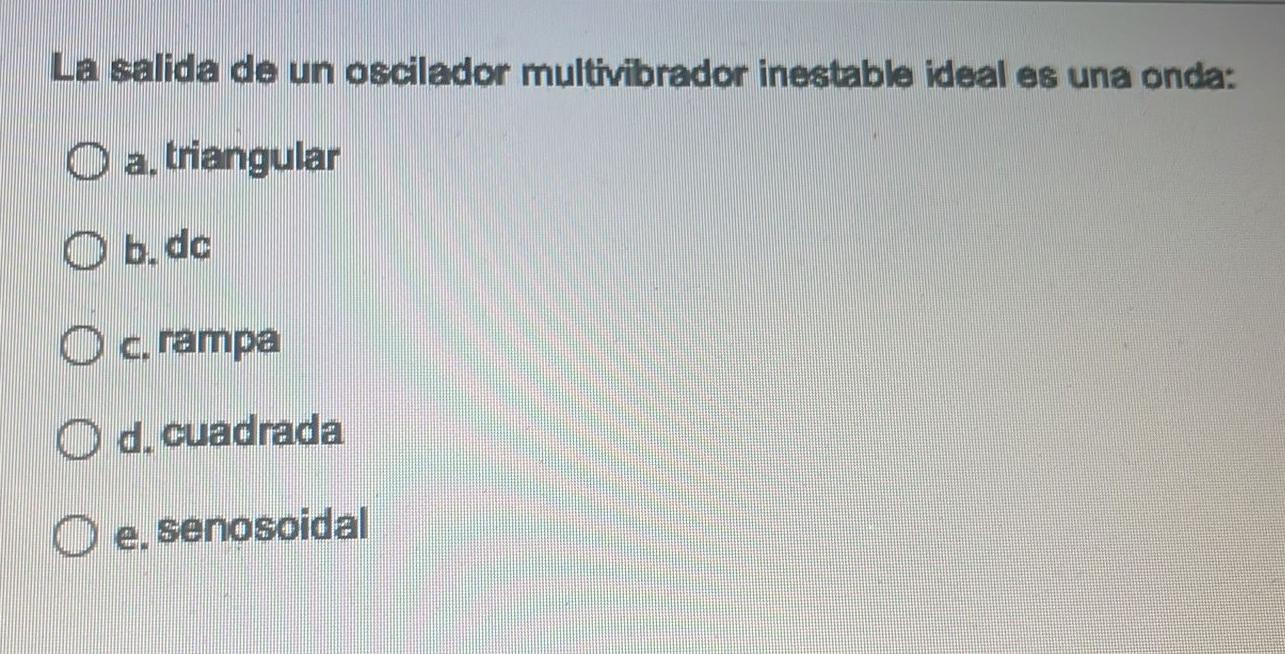 La salida de un oscilador multivibrador inestable ideal es una onda: a. triangular b. de c. rampa d. cuadrada e. senosoidal