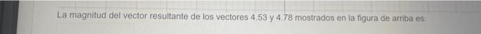La magnitud del vector resultante de los vectores \( 4.53 \) y \( 4.78 \) mostrados en la figura de arriba es: