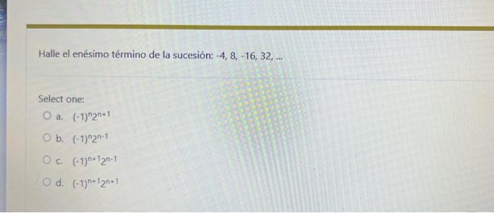 Halle el enésimo término de la sucesión: \( -4,8,-16,32, \ldots \) Select one: a. \( (-1)^{n} 2^{n+1} \) b. \( (-1)^{n} 2^{n-